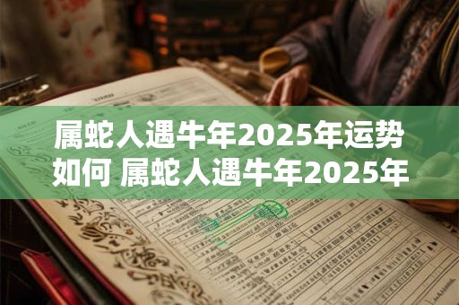 属蛇人遇牛年2025年运势如何 属蛇人遇牛年2025年运势如何呢