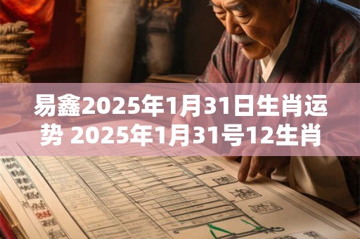 易鑫2025年1月31日生肖运势 2025年1月31号12生肖运势 易鑫2025年1月31日生肖运势 2025年1月31号12生肖运势