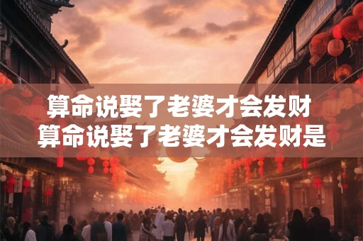 算命说娶了老婆才会发财 算命说娶了老婆才会发财是真的吗