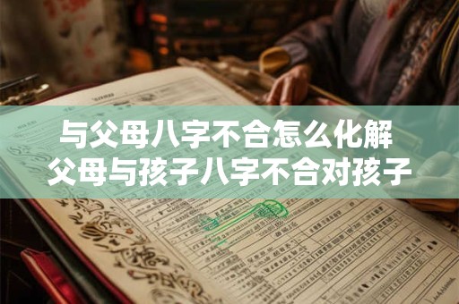 与父母八字不合怎么化解 父母与孩子八字不合对孩子有什么影响