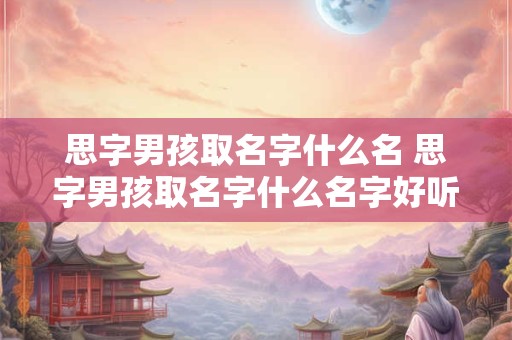 思字男孩取名字什么名 思字男孩取名字什么名字好听