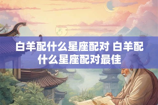 白羊配什么星座配对 白羊配什么星座配对最佳