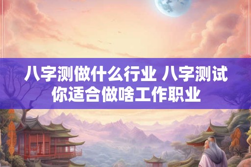 八字测做什么行业 八字测试你适合做啥工作职业