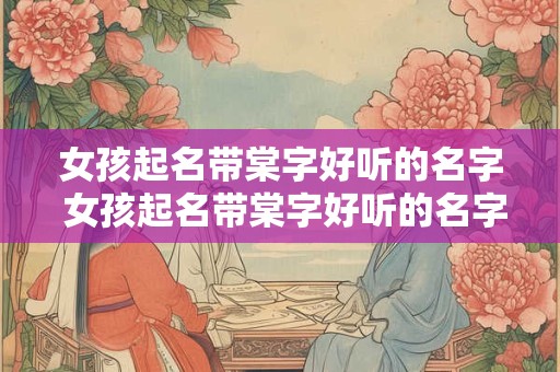 女孩起名带棠字好听的名字 女孩起名带棠字好听的名字三个字