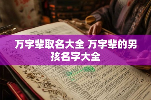 万字辈取名大全 万字辈的男孩名字大全 万字辈取名大全 万字辈的男孩名字大全