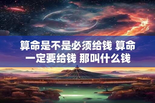 算命是不是必须给钱 算命一定要给钱 那叫什么钱