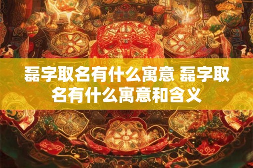 磊字取名有什么寓意 磊字取名有什么寓意和含义