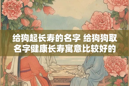 给狗起长寿的名字 给狗狗取名字健康长寿寓意比较好的