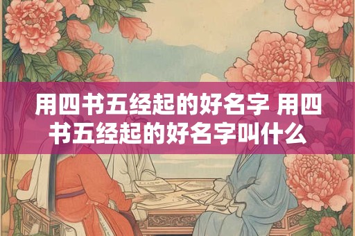 用四书五经起的好名字 用四书五经起的好名字叫什么