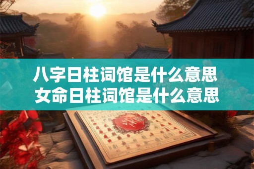 八字日柱词馆是什么意思 女命日柱词馆是什么意思