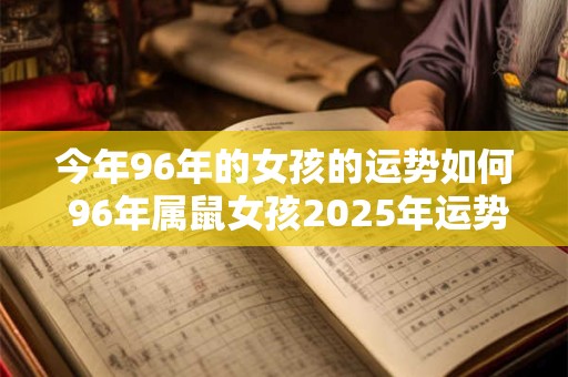 今年96年的女孩的运势如何 96年属鼠女孩2025年运势怎么样