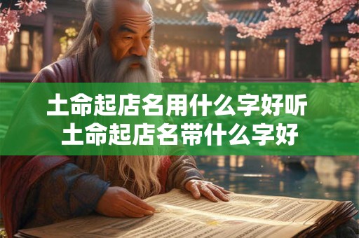 土命起店名用什么字好听 土命起店名带什么字好