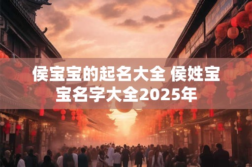侯宝宝的起名大全 侯姓宝宝名字大全2025年