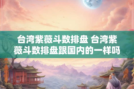 台湾紫薇斗数排盘 台湾紫薇斗数排盘跟国内的一样吗