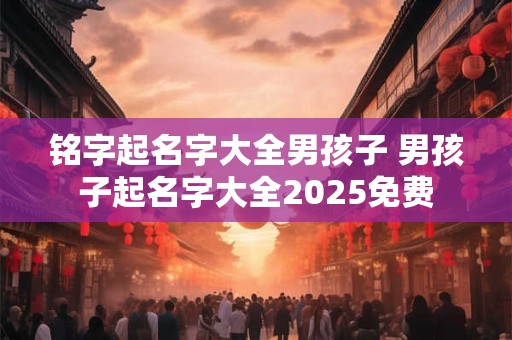 铭字起名字大全男孩子 男孩子起名字大全2025免费