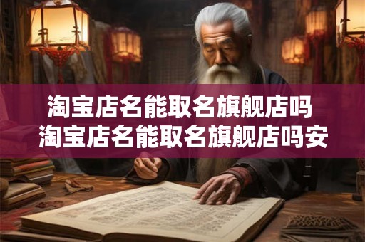 淘宝店名能取名旗舰店吗 淘宝店名能取名旗舰店吗安全吗