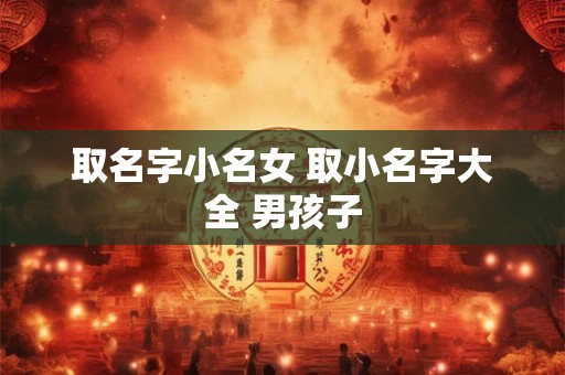 取名字小名女 取小名字大全 男孩子