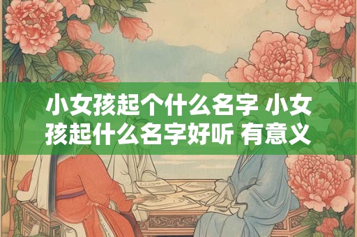小女孩起个什么名字 小女孩起什么名字好听 有意义带有佳和沐字的