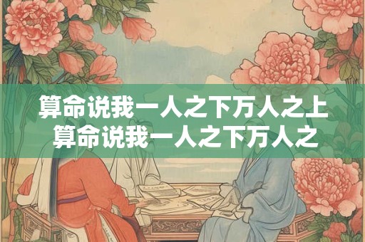 算命说我一人之下万人之上 算命说我一人之下万人之上是真的吗