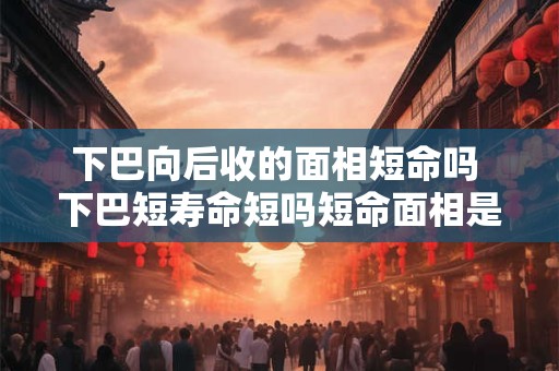 下巴向后收的面相短命吗 下巴短寿命短吗短命面相是怎样的