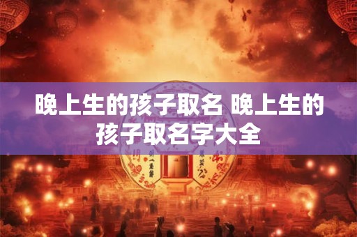 晚上生的孩子取名 晚上生的孩子取名字大全