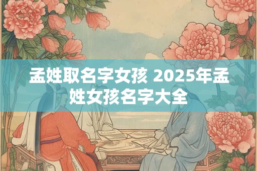孟姓取名字女孩 2025年孟姓女孩名字大全