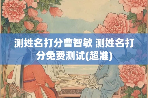 测姓名打分曹智敏 测姓名打分免费测试(超准)
