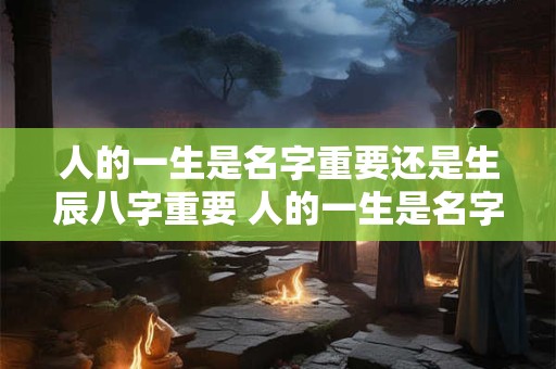 人的一生是名字重要还是生辰八字重要 人的一生是名字重要还是生辰八字重要呢