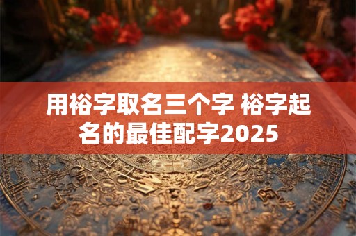 用裕字取名三个字 裕字起名的最佳配字2025