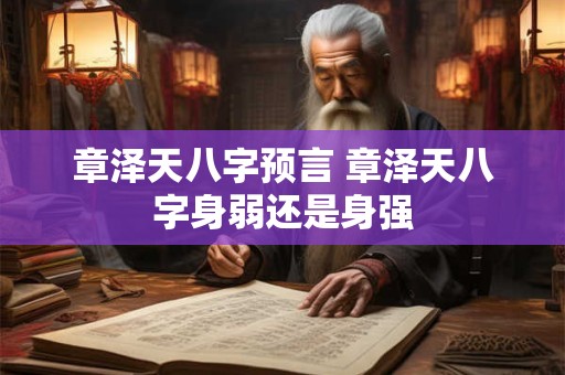 章泽天八字预言 章泽天八字身弱还是身强
