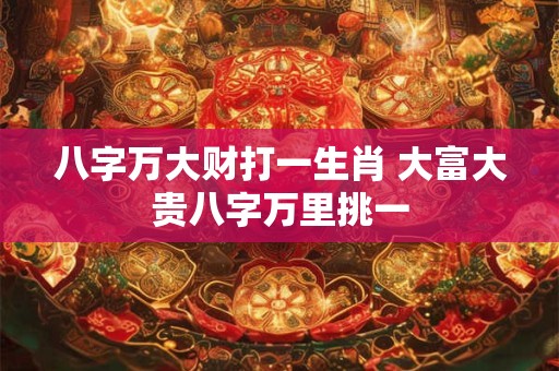 八字万大财打一生肖 大富大贵八字万里挑一 八字万大财打一生肖 大富大贵八字万里挑一