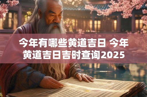 今年有哪些黄道吉日 今年黄道吉日吉时查询2025