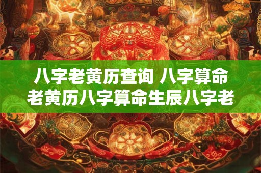 八字老黄历查询 八字算命老黄历八字算命生辰八字老黄历