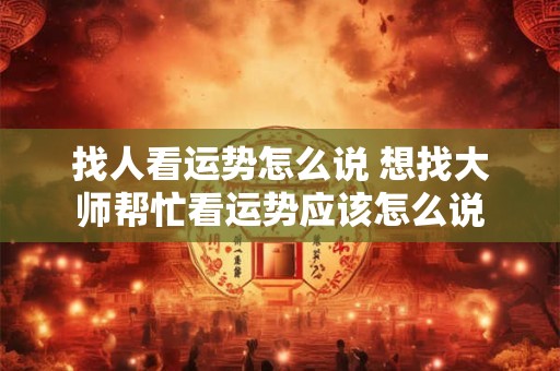 找人看运势怎么说 想找大师帮忙看运势应该怎么说
