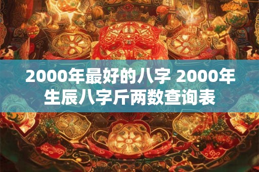 2000年最好的八字 2000年生辰八字斤两数查询表