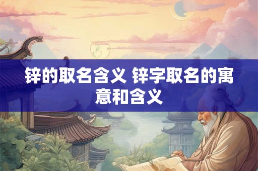 锌的取名含义 锌字取名的寓意和含义