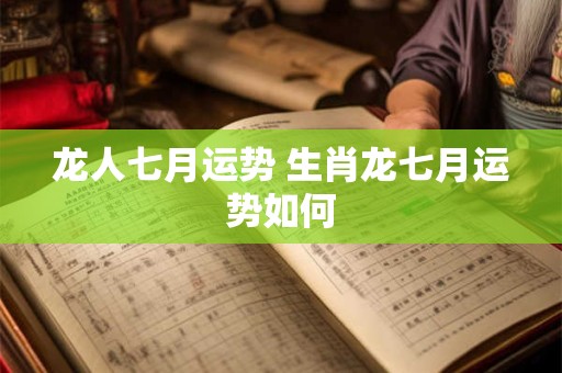 龙人七月运势 生肖龙七月运势如何
