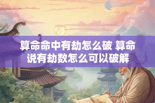 算命命中有劫怎么破 算命说有劫数怎么可以破解