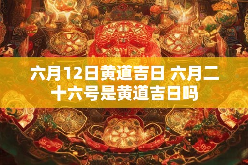 六月12日黄道吉日 六月二十六号是黄道吉日吗