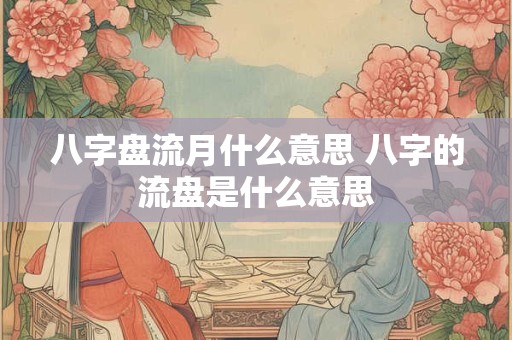 八字盘流月什么意思 八字的流盘是什么意思