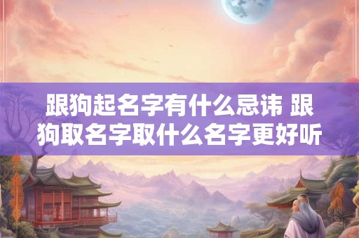 跟狗起名字有什么忌讳 跟狗取名字取什么名字更好听