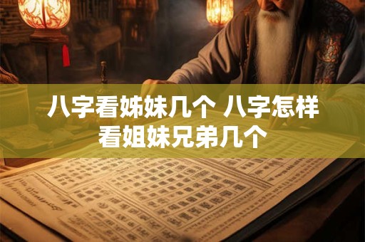 八字看姊妹几个 八字怎样看姐妹兄弟几个
