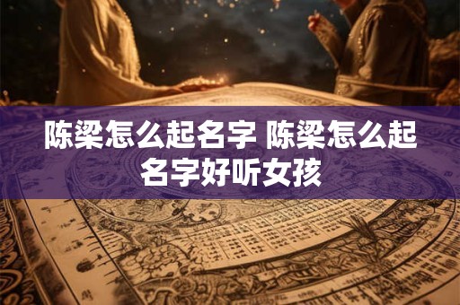 陈梁怎么起名字 陈梁怎么起名字好听女孩