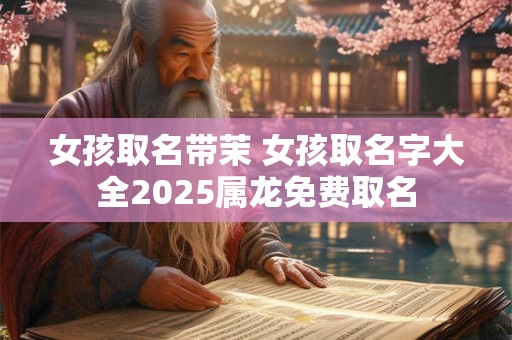 女孩取名带茉 女孩取名字大全2025属龙免费取名