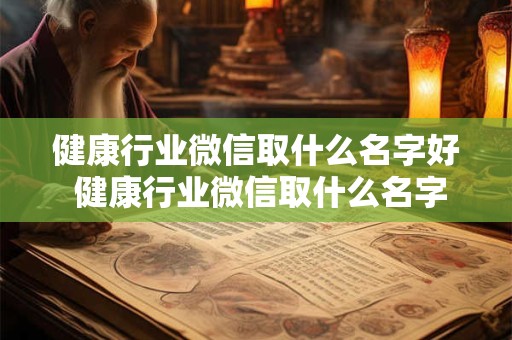 健康行业微信取什么名字好 健康行业微信取什么名字好一点