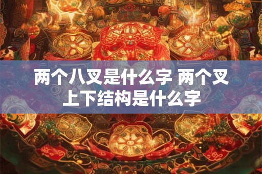 两个八叉是什么字 两个叉上下结构是什么字