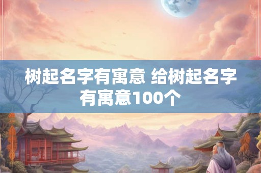 树起名字有寓意 给树起名字有寓意100个