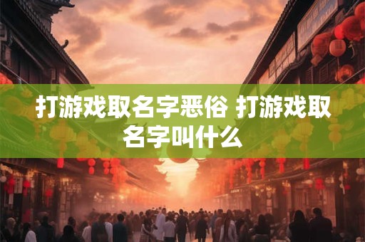 打游戏取名字恶俗 打游戏取名字叫什么