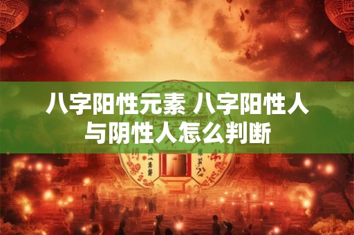 八字阳性元素 八字阳性人与阴性人怎么判断