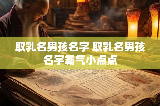 取乳名男孩名字 取乳名男孩名字霸气小点点